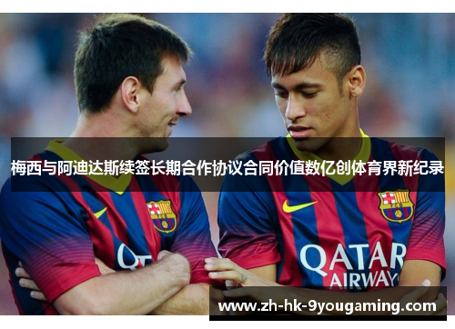 梅西与阿迪达斯续签长期合作协议合同价值数亿创体育界新纪录