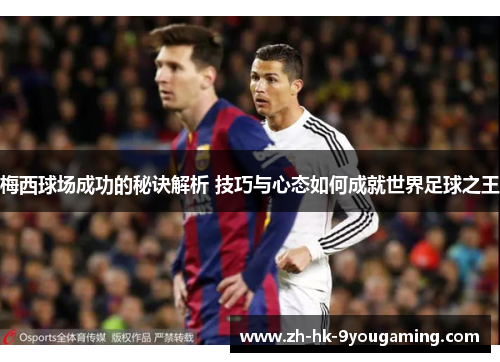 梅西球场成功的秘诀解析 技巧与心态如何成就世界足球之王