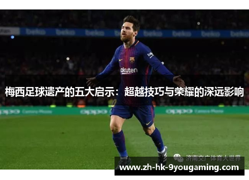 梅西足球遗产的五大启示：超越技巧与荣耀的深远影响