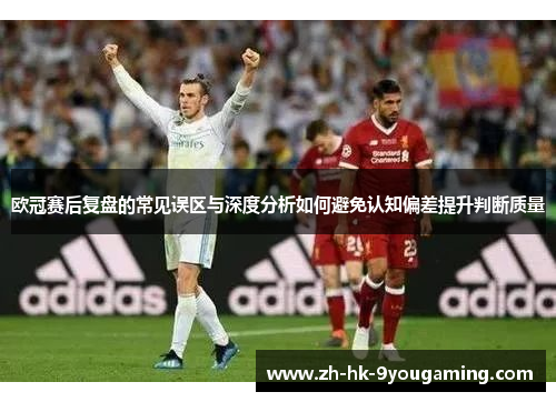 欧冠赛后复盘的常见误区与深度分析如何避免认知偏差提升判断质量