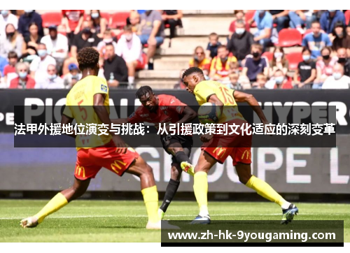 法甲外援地位演变与挑战：从引援政策到文化适应的深刻变革