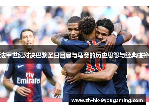 法甲世纪对决巴黎圣日耳曼与马赛的历史恩怨与经典碰撞