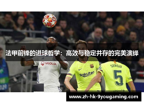 法甲前锋的进球哲学:高效与稳定并存的完美演绎 法甲前锋的进球哲学:高效与稳定并存的完美演绎