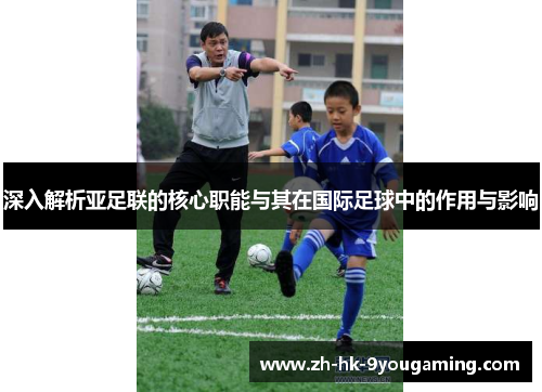 深入解析亚足联的核心职能与其在国际足球中的作用与影响