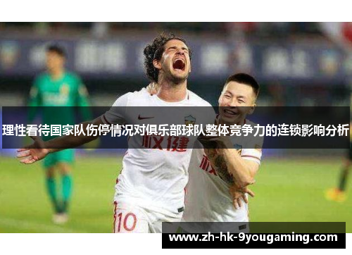 理性看待国家队伤停情况对俱乐部球队整体竞争力的连锁影响分析