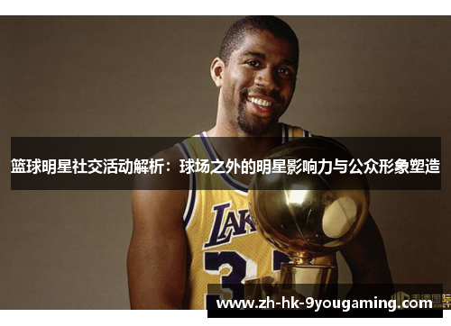 篮球明星社交活动解析：球场之外的明星影响力与公众形象塑造
